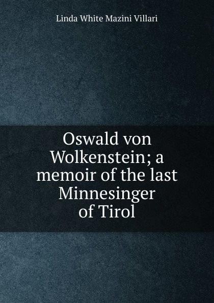 Oswald von Wolkenstein; a memoir of the last Minnesinger of Tirol