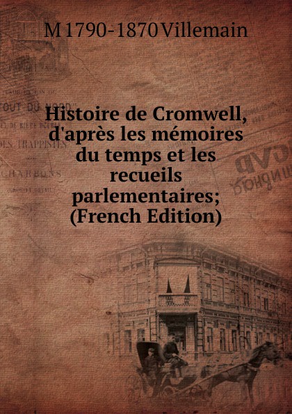 Histoire de Cromwell, d.apres les memoires du temps et les recueils parlementaires; (French Edition)