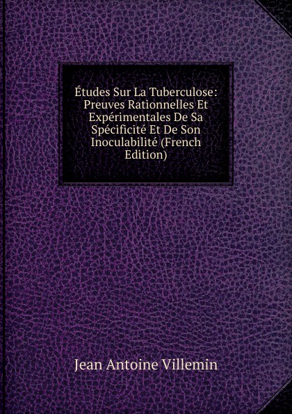 Etudes Sur La Tuberculose: Preuves Rationnelles Et Experimentales De Sa Specificite Et De Son Inoculabilite (French Edition)