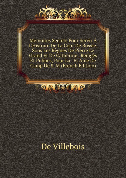 Memoires Secrets Pour Servir A L.Histoire De La Cour De Russie, Sous Les Regnes De Pierre Le Grand Et De Catherine , Rediges Et Publies, Pour La . Et Aide De Camp De S. M (French Edition)