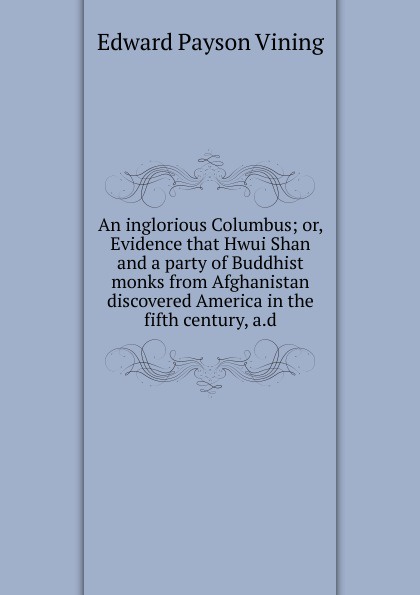 An inglorious Columbus; or, Evidence that Hwui Shan and a party of Buddhist monks from Afghanistan discovered America in the fifth century, a.d