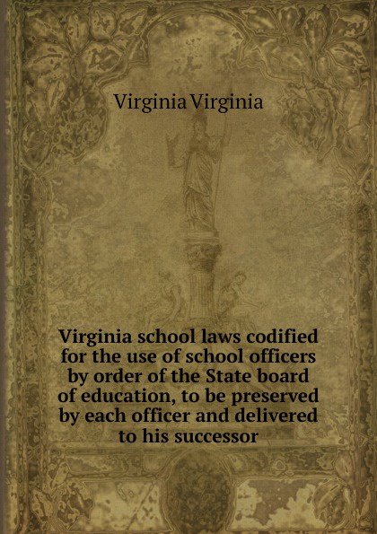 Virginia school laws codified for the use of school officers by order of the State board of education, to be preserved by each officer and delivered to his successor