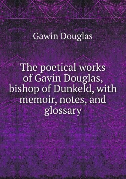 The poetical works of Gavin Douglas, bishop of Dunkeld, with memoir, notes, and glossary