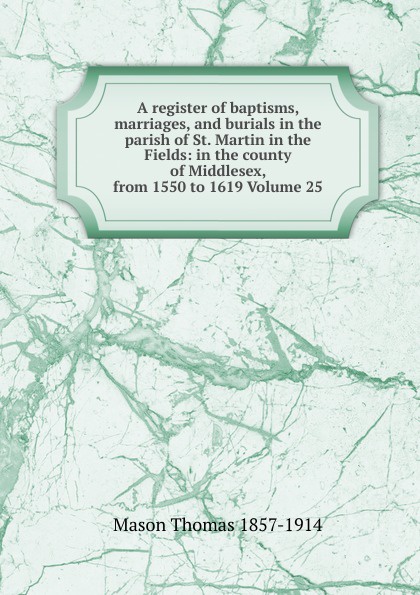 A register of baptisms, marriages, and burials in the parish of St. Martin in the Fields: in the county of Middlesex, from 1550 to 1619 Volume 25