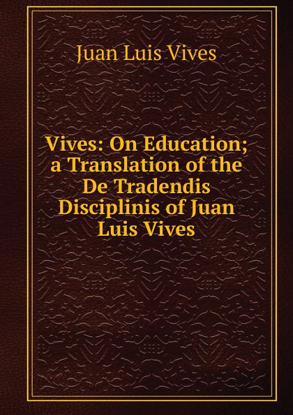 Vives: On Education; a Translation of the De Tradendis Disciplinis of Juan Luis Vives