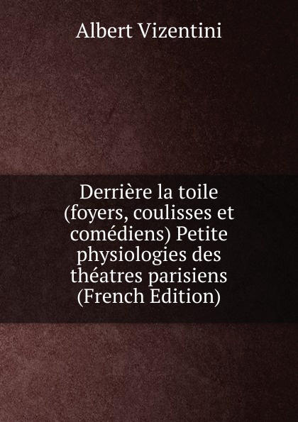 Derriere la toile (foyers, coulisses et comediens) Petite physiologies des theatres parisiens (French Edition)