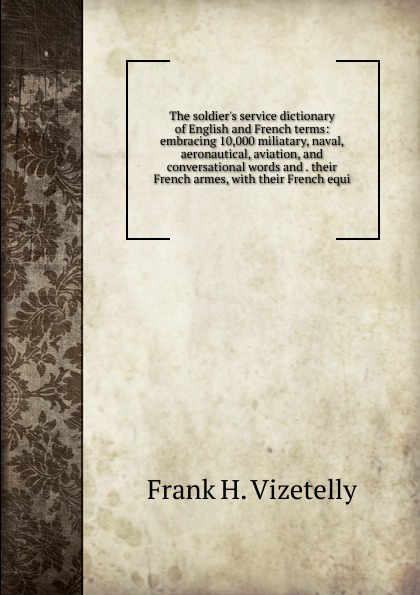 The soldier.s service dictionary of English and French terms: embracing 10,000 miliatary, naval, aeronautical, aviation, and conversational words and . their French armes, with their French equi