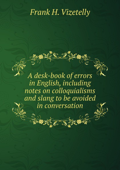 A desk-book of errors in English, including notes on colloquialisms and slang to be avoided in conversation