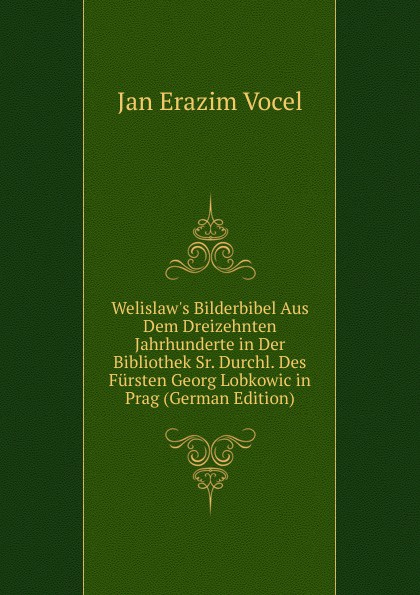 Welislaw.s Bilderbibel Aus Dem Dreizehnten Jahrhunderte in Der Bibliothek Sr. Durchl. Des Fursten Georg Lobkowic in Prag (German Edition)