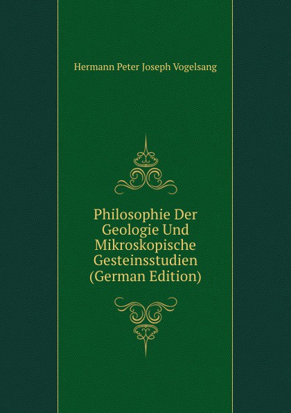 Philosophie Der Geologie Und Mikroskopische Gesteinsstudien (German Edition)