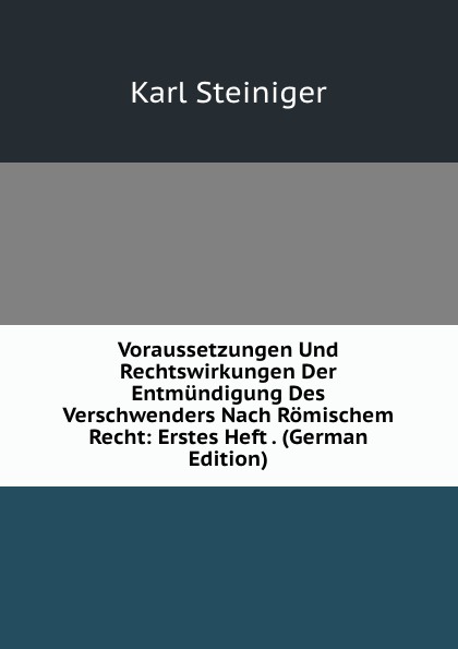 Voraussetzungen Und Rechtswirkungen Der Entmundigung Des Verschwenders Nach Romischem Recht: Erstes Heft . (German Edition)