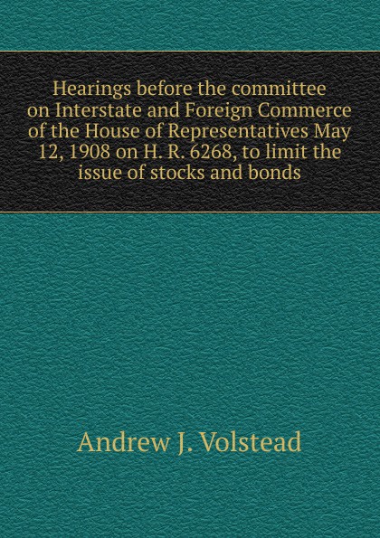Hearings before the committee on Interstate and Foreign Commerce of the House of Representatives May 12, 1908 on H. R. 6268, to limit the issue of stocks and bonds