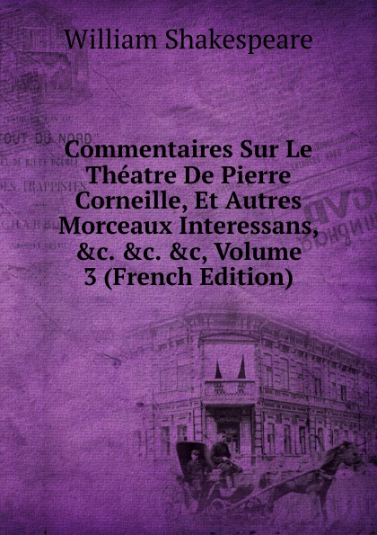 Commentaires Sur Le Theatre De Pierre Corneille, Et Autres Morceaux Interessans, .c. .c. .c, Volume 3 (French Edition)