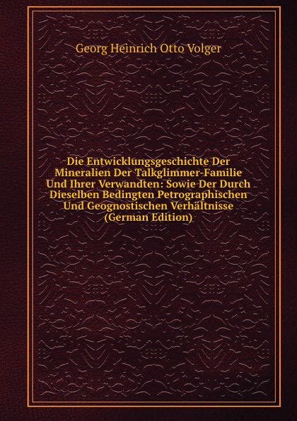 Die Entwicklungsgeschichte Der Mineralien Der Talkglimmer-Familie Und Ihrer Verwandten: Sowie Der Durch Dieselben Bedingten Petrographischen Und Geognostischen Verhaltnisse (German Edition)