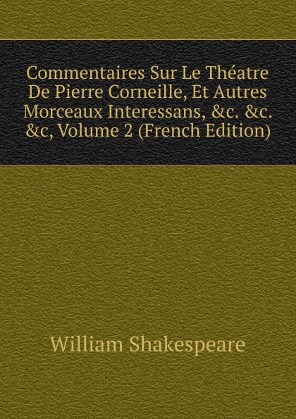 Commentaires Sur Le Theatre De Pierre Corneille, Et Autres Morceaux Interessans, .c. .c. .c, Volume 2 (French Edition)