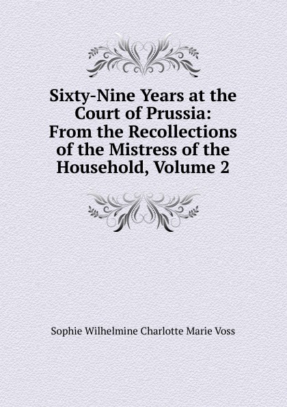 Sixty-Nine Years at the Court of Prussia: From the Recollections of the Mistress of the Household, Volume 2