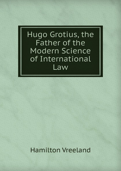 Hugo Grotius, the Father of the Modern Science of International Law