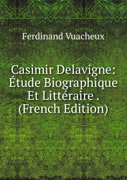 Casimir Delavigne: Etude Biographique Et Litteraire . (French Edition)