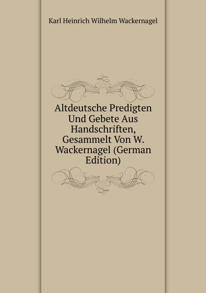 Altdeutsche Predigten Und Gebete Aus Handschriften, Gesammelt Von W. Wackernagel (German Edition)