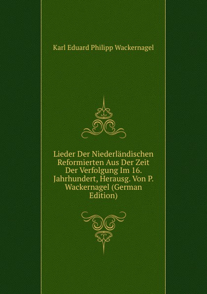 Lieder Der Niederlandischen Reformierten Aus Der Zeit Der Verfolgung Im 16. Jahrhundert, Herausg. Von P. Wackernagel (German Edition)