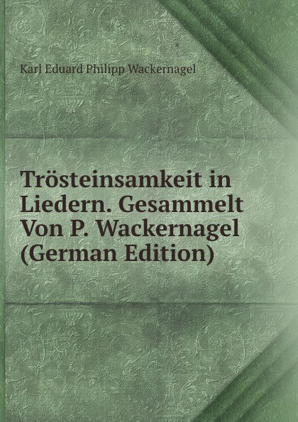 Trosteinsamkeit in Liedern. Gesammelt Von P. Wackernagel (German Edition)