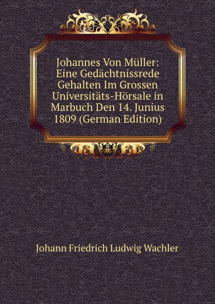 Johannes Von Muller: Eine Gedachtnissrede Gehalten Im Grossen Universitats-Horsale in Marbuch Den 14. Junius 1809 (German Edition)