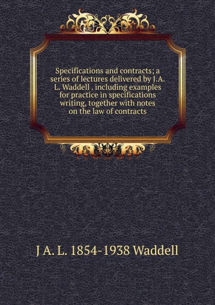 Specifications and contracts; a series of lectures delivered by J.A.L. Waddell . including examples for practice in specifications writing, together with notes on the law of contracts