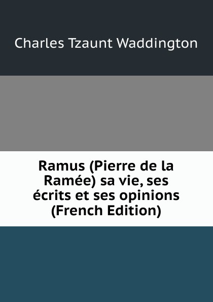 Ramus (Pierre de la Ramee) sa vie, ses ecrits et ses opinions (French Edition)