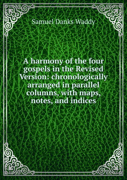 A harmony of the four gospels in the Revised Version: chronologically arranged in parallel columns, with maps, notes, and indices