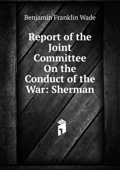 Report of the Joint Committee On the Conduct of the War: Sherman