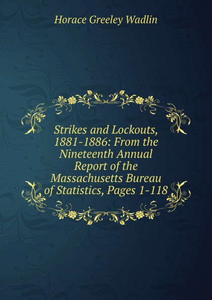 Strikes and Lockouts, 1881-1886: From the Nineteenth Annual Report of the Massachusetts Bureau of Statistics, Pages 1-118