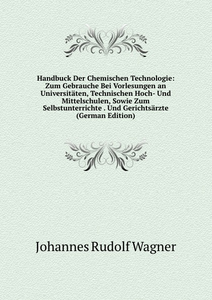 Handbuck Der Chemischen Technologie: Zum Gebrauche Bei Vorlesungen an Universitaten, Technischen Hoch- Und Mittelschulen, Sowie Zum Selbstunterrichte . Und Gerichtsarzte (German Edition)