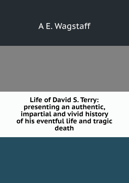 Life of David S. Terry: presenting an authentic, impartial and vivid history of his eventful life and tragic death