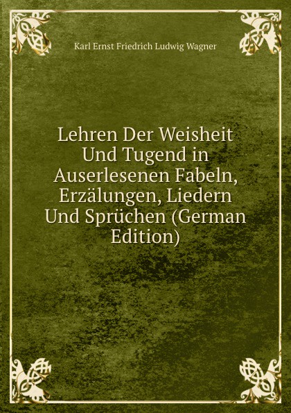 Lehren Der Weisheit Und Tugend in Auserlesenen Fabeln, Erzalungen, Liedern Und Spruchen (German Edition)