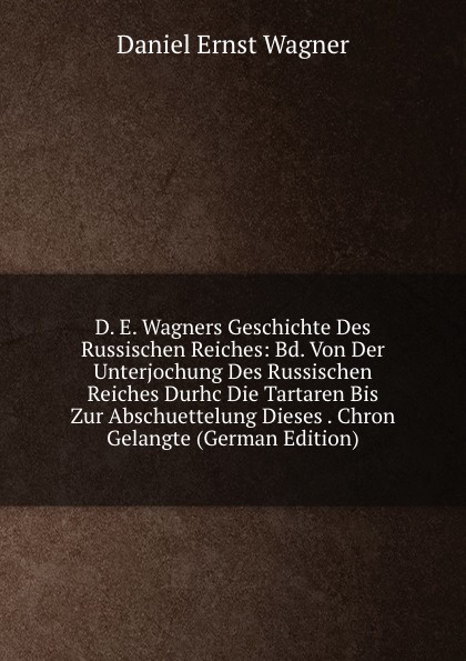 D. E. Wagners Geschichte Des Russischen Reiches: Bd. Von Der Unterjochung Des Russischen Reiches Durhc Die Tartaren Bis Zur Abschuettelung Dieses . Chron Gelangte (German Edition)