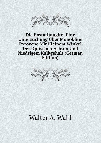 Die Enstatitaugite: Eine Untersuchung Uber Monokline Pyroxene Mit Kleinem Winkel Der Optischen Achsen Und Niedrigem Kalkgehalt (German Edition)