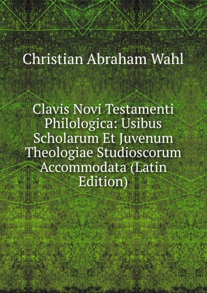 Clavis Novi Testamenti Philologica: Usibus Scholarum Et Juvenum Theologiae Studioscorum Accommodata (Latin Edition)