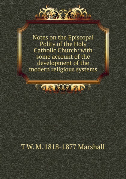 Notes on the Episcopal Polity of the Holy Catholic Church: with some account of the development of the modern religious systems