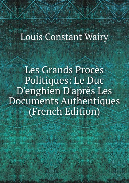 Les Grands Proces Politiques: Le Duc D.enghien D.apres Les Documents Authentiques (French Edition)