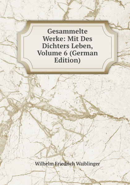 Gesammelte Werke: Mit Des Dichters Leben, Volume 6 (German Edition)