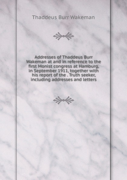 Addresses of Thaddeus Burr Wakeman at and in reference to the first Monist congress at Hamburg, in September 1911, together with his report of the . Truth seeker, including addresses and letters