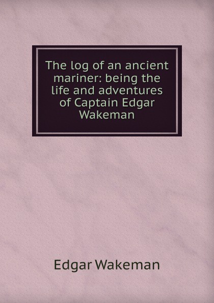 The log of an ancient mariner: being the life and adventures of Captain Edgar Wakeman