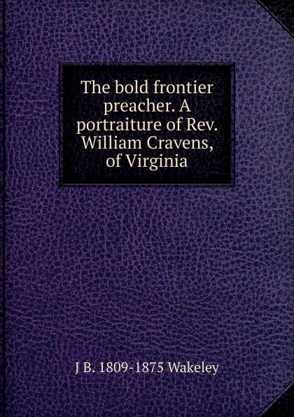 The bold frontier preacher. A portraiture of Rev. William Cravens, of Virginia