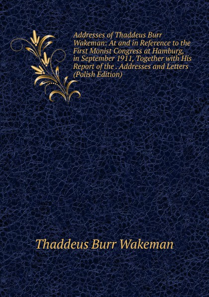 Addresses of Thaddeus Burr Wakeman: At and in Reference to the First Monist Congress at Hamburg, in September 1911, Together with His Report of the . Addresses and Letters (Polish Edition)