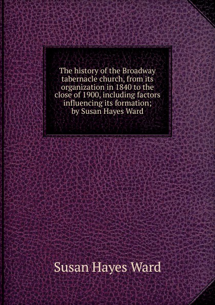 The history of the Broadway tabernacle church, from its organization in 1840 to the close of 1900, including factors influencing its formation; by Susan Hayes Ward