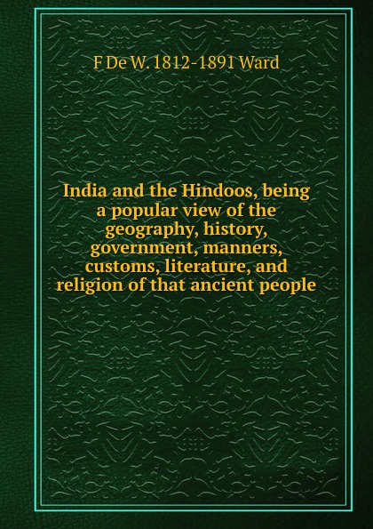 India and the Hindoos, being a popular view of the geography, history, government, manners, customs, literature, and religion of that ancient people