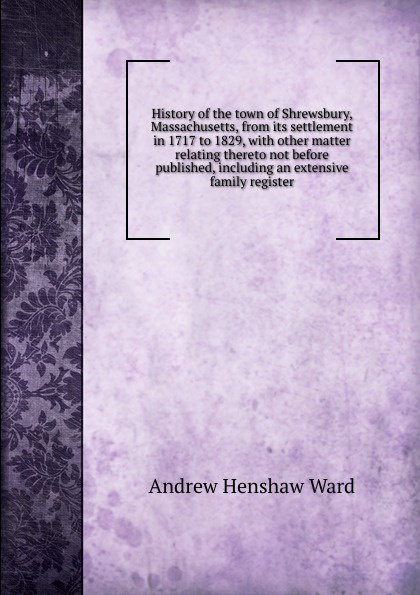 History of the town of Shrewsbury, Massachusetts, from its settlement in 1717 to 1829, with other matter relating thereto not before published, including an extensive family register