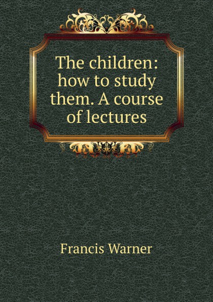 The children: how to study them. A course of lectures