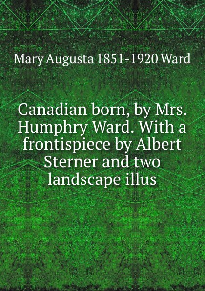 Canadian born, by Mrs. Humphry Ward. With a frontispiece by Albert Sterner and two landscape illus