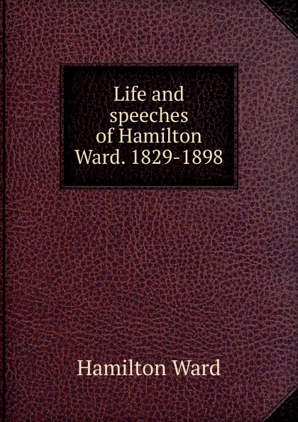 Life and speeches of Hamilton Ward. 1829-1898